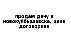 продам дачу в новокуйбышевске, цена договорная